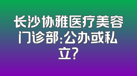 长沙协雅医疗美容门诊部：公办或私立？