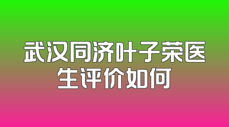 武汉同济叶子荣医生评价如何