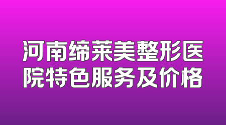 河南缔莱美整形医院特色服务及价格