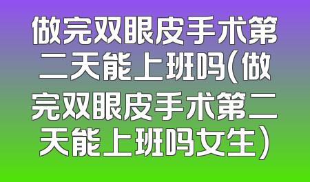 做完双眼皮手术第二天能上班吗(做完双眼皮手术第二天能上班吗女生)