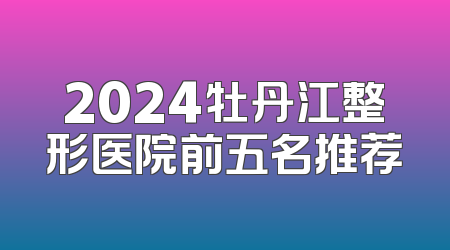 2024牡丹江整形医院前五名推荐
