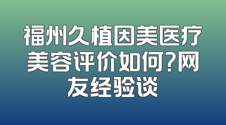福州久植因美医疗美容评价如何？网友经验谈