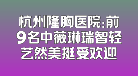 杭州隆胸医院：前9名中薇琳瑞智轻艺然美挺受欢迎