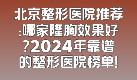 北京整形医院推荐：哪家隆胸效果好？2024年靠谱的整形医院榜单！