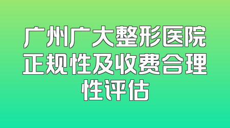 广州广大整形医院正规性及收费合理性评估