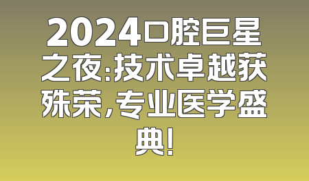 2024口腔巨星之夜：技术卓越获殊荣，专业医学盛典！