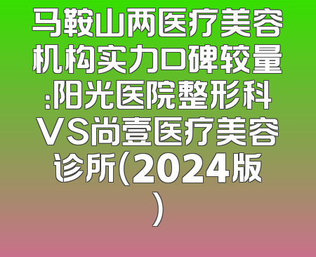 马鞍山两医疗美容机构实力口碑较量：阳光医院整形科VS尚壹医疗美容诊所（2024版）