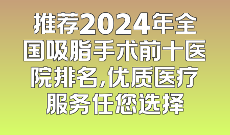 推荐2024年全国吸脂手术前十医院排名，优质医疗服务任您选择