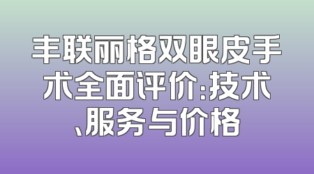 丰联丽格双眼皮手术全面评价：技术、服务与价格