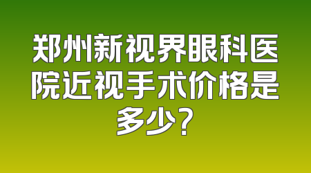 郑州新视界眼科医院近视手术价格是多少？