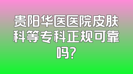 贵阳华医医院皮肤科等专科正规可靠吗？