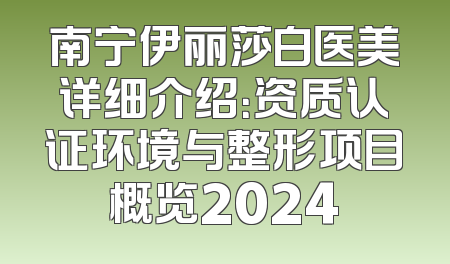 南宁伊丽莎白医美详细介绍：资质认证环境与整形项目概览2024