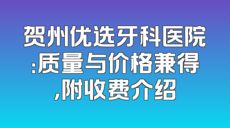 贺州优选牙科医院：质量与价格兼得，附收费介绍