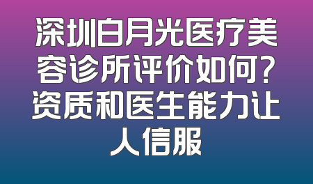 深圳白月光医疗美容诊所评价如何？资质和医生能力让人信服