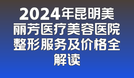 2024年昆明美丽芳医疗美容医院整形服务及价格全解读