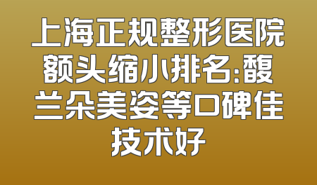 上海正规整形医院额头缩小排名：馥兰朵美姿等口碑佳技术好