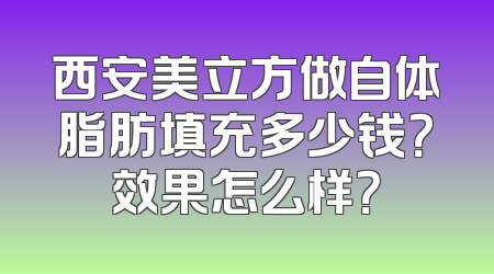 西安美立方做自体脂肪填充多少钱？效果怎么样？