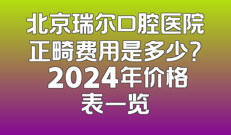 北京瑞尔口腔医院正畸费用是多少？ 2024年价格表一览