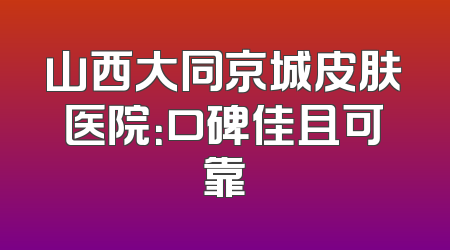 山西大同京城皮肤医院：口碑佳且可靠
