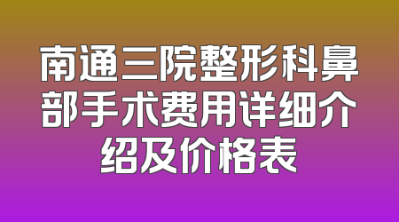 南通三院整形科鼻部手术费用详细介绍及价格表