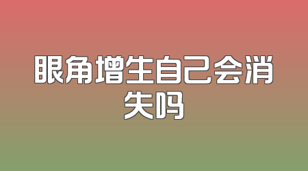 眼角增生自己会消失吗