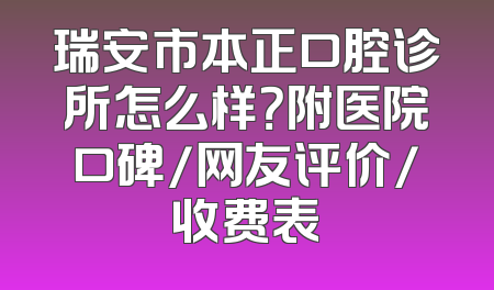 瑞安市本正口腔诊所怎么样？附医院口碑/网友评价/收费表