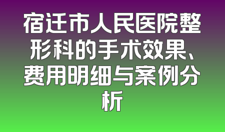 宿迁市人民医院整形科的手术效果、费用明细与案例分析