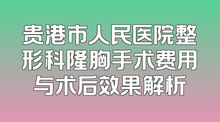 贵港市人民医院整形科隆胸手术费用与术后效果解析