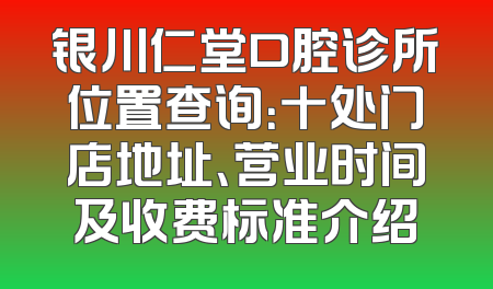 银川仁堂口腔诊所位置查询：十处门店地址、营业时间及收费标准介绍