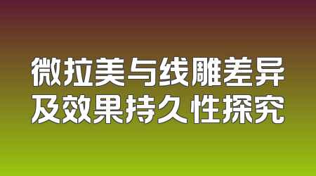 微拉美与线雕差异及效果持久性探究