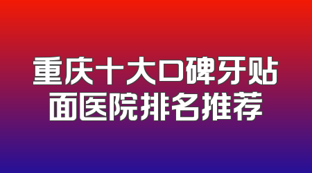 重庆十大口碑牙贴面医院排名推荐