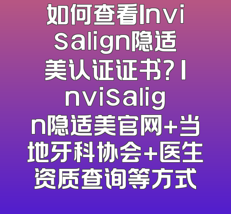 如何查看Invisalign隐适美认证证书？ Invisalign隐适美官网+当地牙科协会+医生资质查询等方式