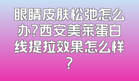 眼睛皮肤松弛怎么办？西安美莱蛋白线提拉效果怎么样？