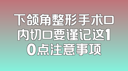 下颌角整形手术口内切口要谨记这10点注意事项