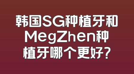 韩国SG种植牙和MegZhen种植牙哪个更好？