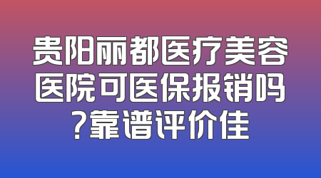 贵阳丽都医疗美容医院可医保报销吗？靠谱评价佳