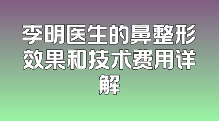 李明医生的鼻整形效果和技术费用详解