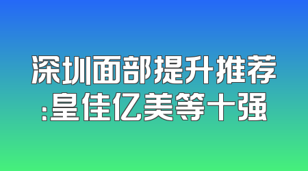 深圳面部提升推荐：皇佳亿美等十强