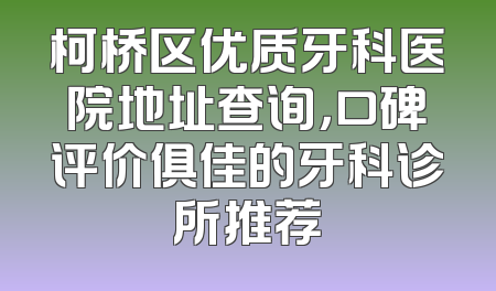 柯桥区优质牙科医院地址查询，口碑评价俱佳的牙科诊所推荐