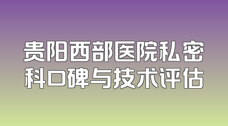 贵阳西部医院私密科口碑与技术评估