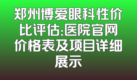 郑州博爱眼科性价比评估：医院官网价格表及项目详细展示