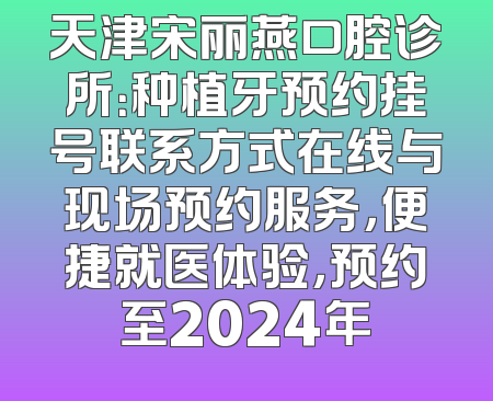 天津宋丽燕口腔诊所：种植牙预约挂号联系方式在线与现场预约服务，便捷就医体验，预约至2024年