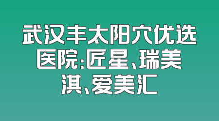 武汉丰太阳穴优选医院：匠星、瑞美淇、爱美汇