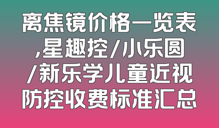 离焦镜价格一览表，星趣控/小乐圆/新乐学儿童近视防控收费标准汇总