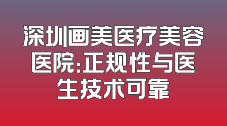 深圳画美医疗美容医院：正规性与医生技术可靠