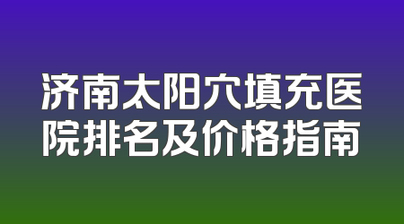 济南太阳穴填充医院排名及价格指南
