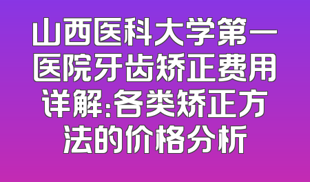 山西医科大学第一医院牙齿矫正费用详解：各类矫正方法的价格分析