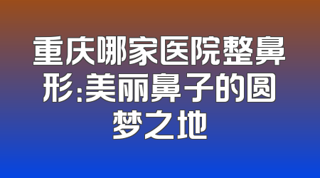 重庆哪家医院整鼻形：美丽鼻子的圆梦之地