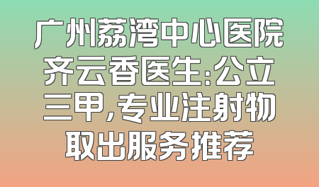 广州荔湾中心医院齐云香医生：公立三甲，专业注射物取出服务推荐