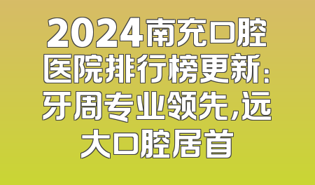 2024南充口腔医院排行榜更新：牙周专业领先，远大口腔居首